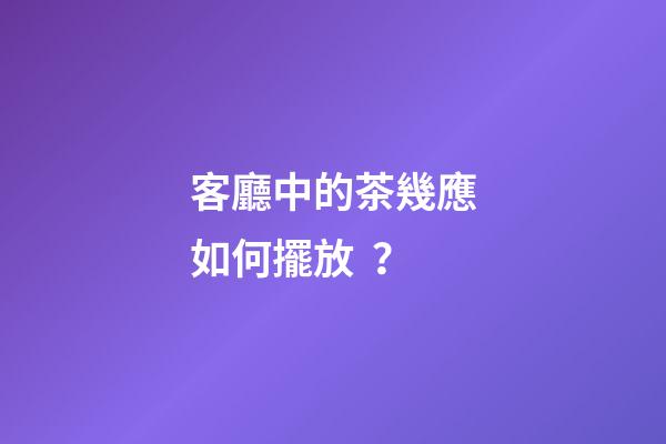 客廳中的茶幾應如何擺放？